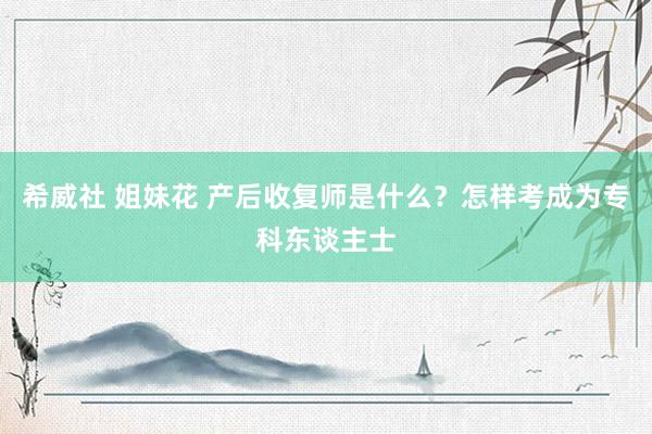 希威社 姐妹花 产后收复师是什么？怎样考成为专科东谈主士