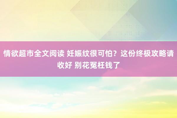 情欲超市全文阅读 妊娠纹很可怕？这份终极攻略请收好 别花冤枉钱了