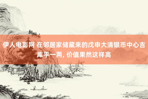 伊人电影网 在邻居家储藏来的戊申大清银币中心吉库平一两， 价值果然这样高