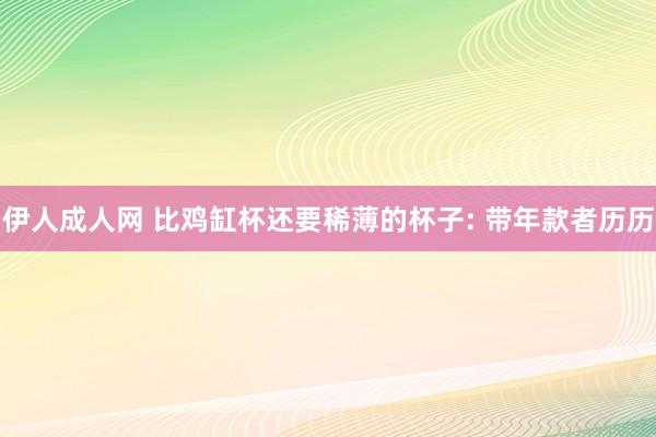 伊人成人网 比鸡缸杯还要稀薄的杯子: 带年款者历历