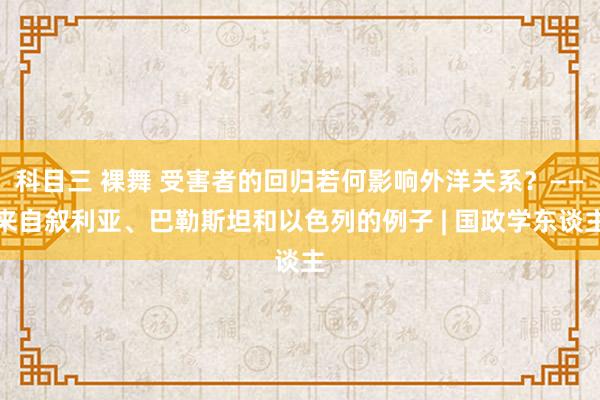 科目三 裸舞 受害者的回归若何影响外洋关系？——来自叙利亚、巴勒斯坦和以色列的例子 | 国政学东谈主