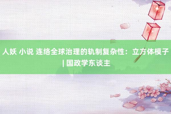 人妖 小说 连络全球治理的轨制复杂性：立方体模子 | 国政学东谈主