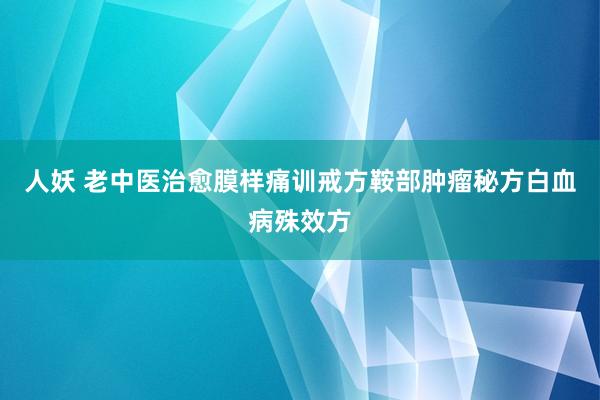 人妖 老中医治愈膜样痛训戒方鞍部肿瘤秘方白血病殊效方