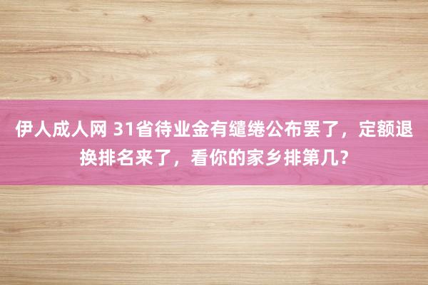 伊人成人网 31省待业金有缱绻公布罢了，定额退换排名来了，看你的家乡排第几？