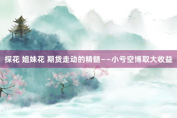 探花 姐妹花 期货走动的精髓——小亏空博取大收益