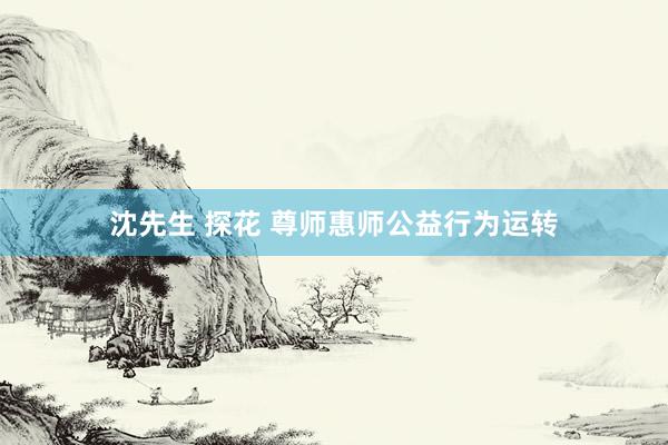 沈先生 探花 尊师惠师公益行为运转