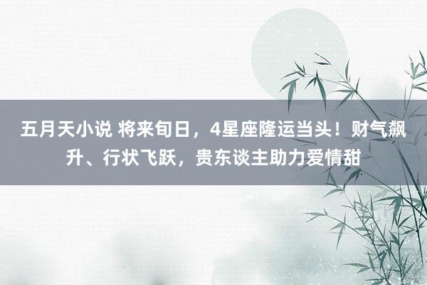 五月天小说 将来旬日，4星座隆运当头！财气飙升、行状飞跃，贵东谈主助力爱情甜