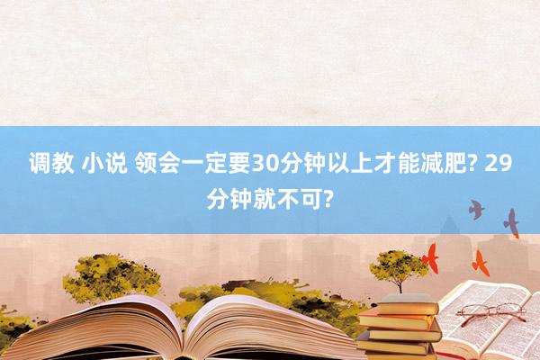 调教 小说 领会一定要30分钟以上才能减肥? 29分钟就不可?