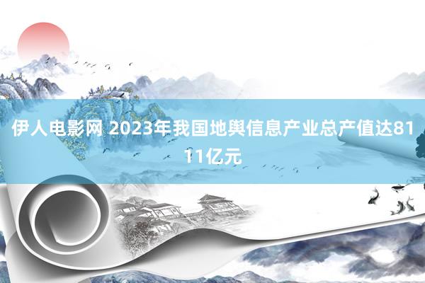 伊人电影网 2023年我国地舆信息产业总产值达8111亿元