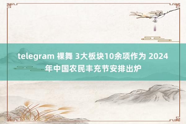 telegram 裸舞 3大板块10余项作为 2024年中国农民丰充节安排出炉