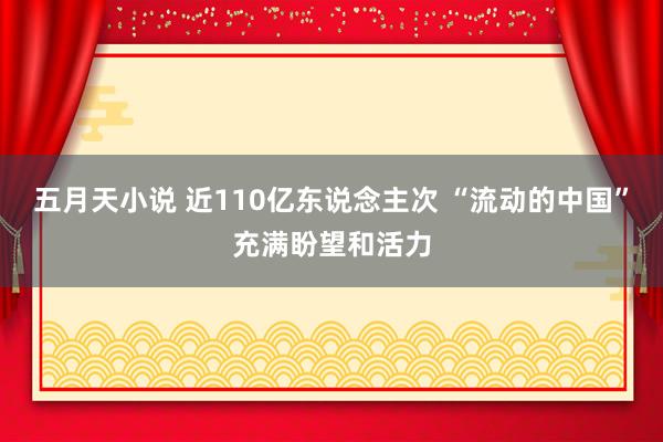 五月天小说 近110亿东说念主次 “流动的中国”充满盼望和活力