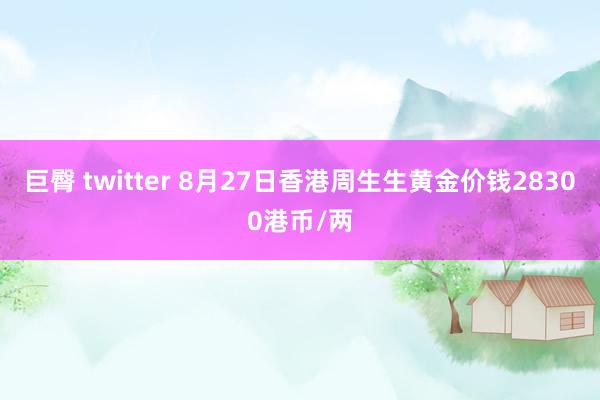 巨臀 twitter 8月27日香港周生生黄金价钱28300港币/两