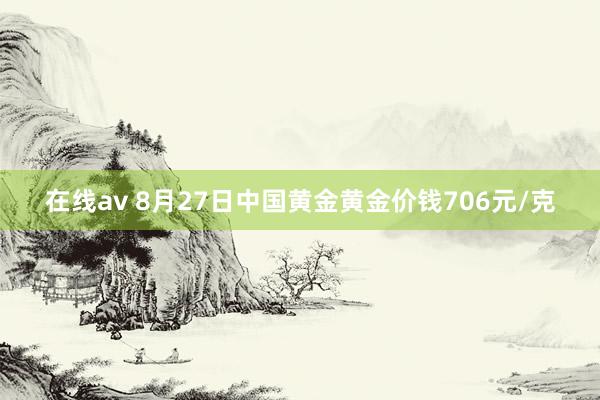 在线av 8月27日中国黄金黄金价钱706元/克