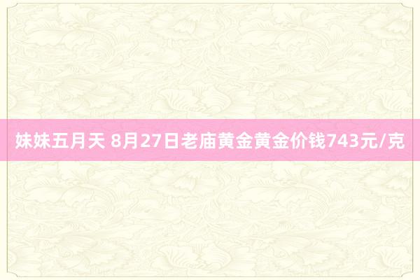 妹妹五月天 8月27日老庙黄金黄金价钱743元/克