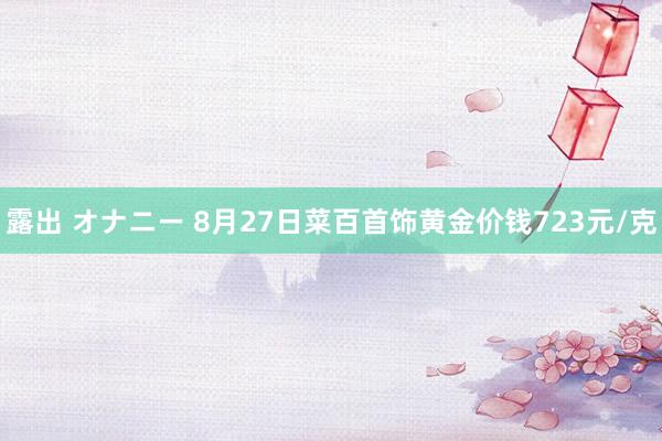 露出 オナニー 8月27日菜百首饰黄金价钱723元/克