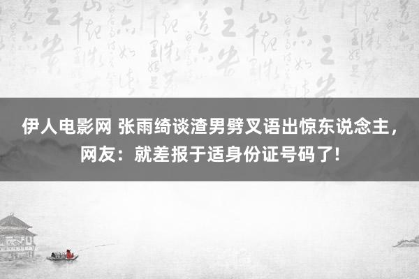 伊人电影网 张雨绮谈渣男劈叉语出惊东说念主，网友：就差报于适身份证号码了!