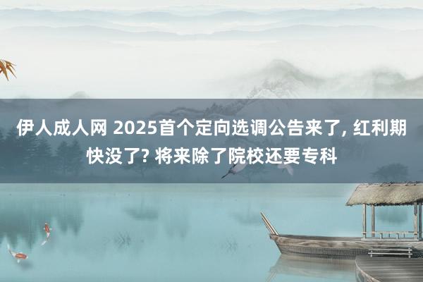 伊人成人网 2025首个定向选调公告来了， 红利期快没了? 将来除了院校还要专科