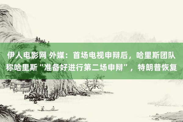 伊人电影网 外媒：首场电视申辩后，哈里斯团队称哈里斯“准备好进行第二场申辩”，特朗普恢复