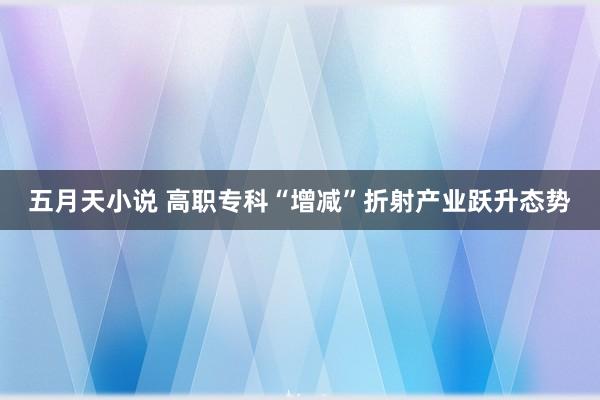 五月天小说 高职专科“增减”折射产业跃升态势