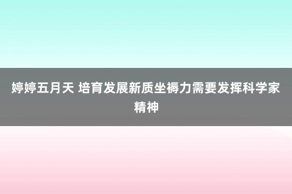 婷婷五月天 培育发展新质坐褥力需要发挥科学家精神