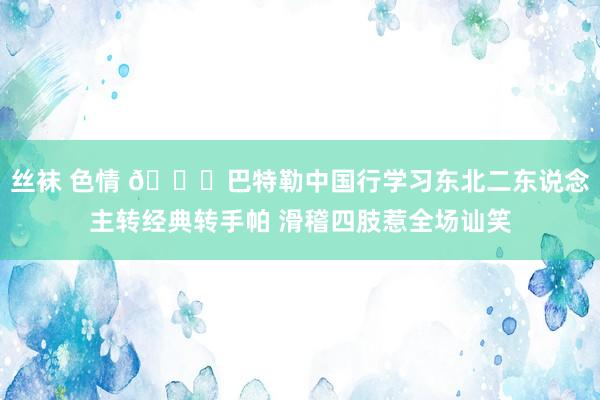 丝袜 色情 😂巴特勒中国行学习东北二东说念主转经典转手帕 滑稽四肢惹全场讪笑