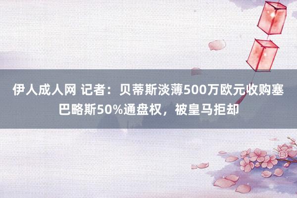 伊人成人网 记者：贝蒂斯淡薄500万欧元收购塞巴略斯50%通盘权，被皇马拒却