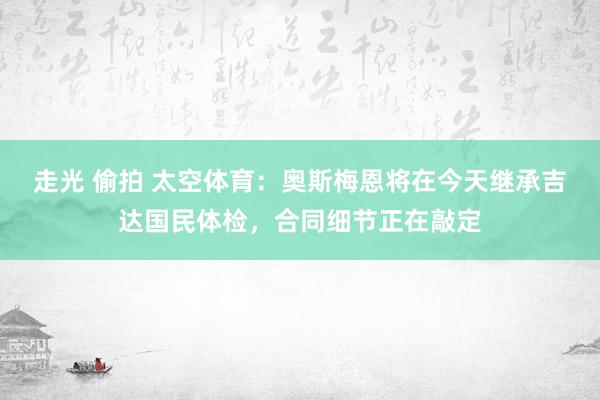 走光 偷拍 太空体育：奥斯梅恩将在今天继承吉达国民体检，合同细节正在敲定