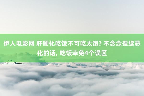 伊人电影网 肝硬化吃饭不可吃太饱? 不念念捏续恶化的话， 吃饭幸免4个误区