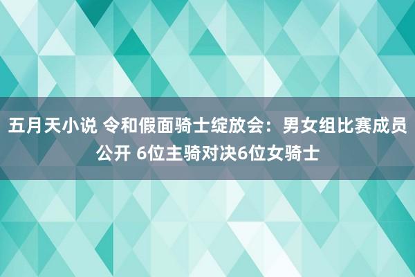 五月天小说 令和假面骑士绽放会：男女组比赛成员公开 6位主骑对决6位女骑士