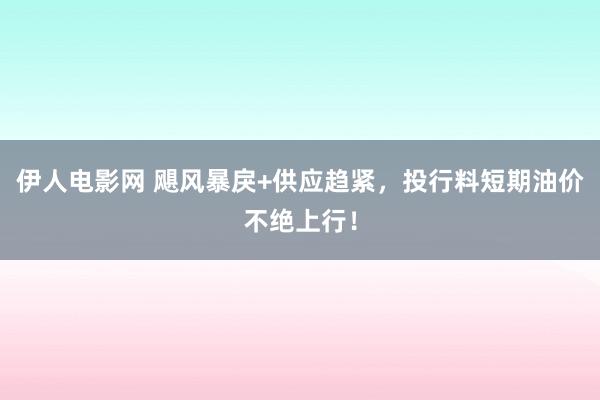 伊人电影网 飓风暴戾+供应趋紧，投行料短期油价不绝上行！