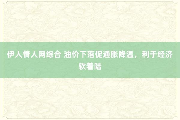 伊人情人网综合 油价下落促通胀降温，利于经济软着陆