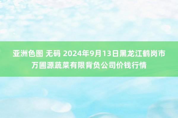 亚洲色图 无码 2024年9月13日黑龙江鹤岗市万圃源蔬菜有限背负公司价钱行情