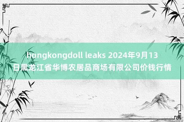 hongkongdoll leaks 2024年9月13日黑龙江省华博农居品商场有限公司价钱行情