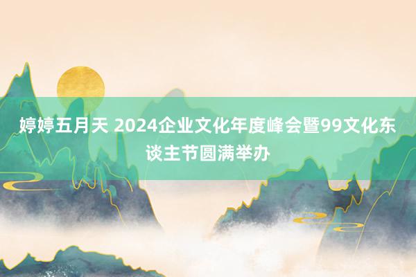 婷婷五月天 2024企业文化年度峰会暨99文化东谈主节圆满举办