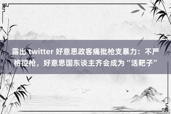 露出 twitter 好意思政客痛批枪支暴力：不严格控枪，好意思国东谈主齐会成为“活靶子”