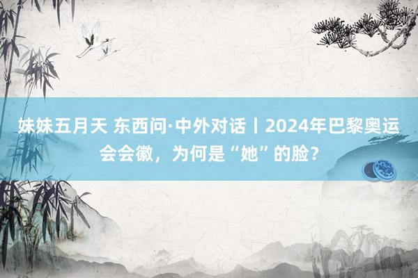 妹妹五月天 东西问·中外对话丨2024年巴黎奥运会会徽，为何是“她”的脸？