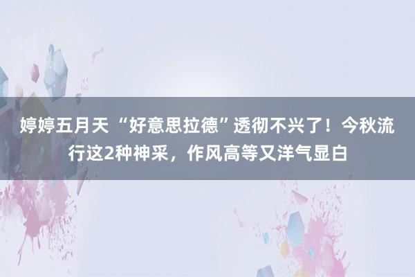 婷婷五月天 “好意思拉德”透彻不兴了！今秋流行这2种神采，作风高等又洋气显白