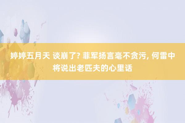 婷婷五月天 谈崩了? 菲军扬言毫不贪污， 何雷中将说出老匹夫的心里话