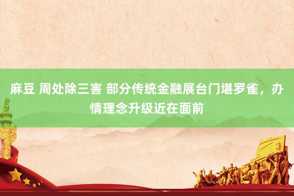 麻豆 周处除三害 部分传统金融展台门堪罗雀，办情理念升级近在面前