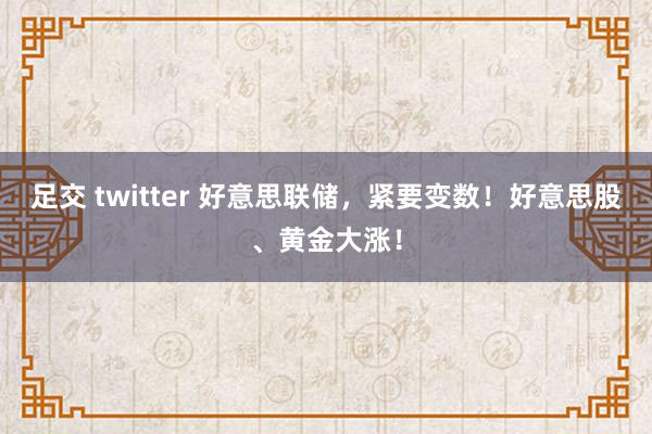 足交 twitter 好意思联储，紧要变数！好意思股、黄金大涨！