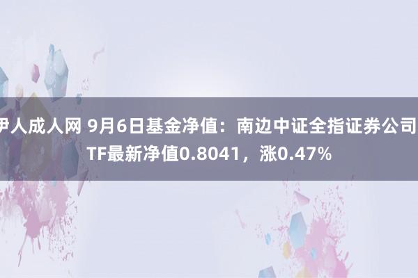 伊人成人网 9月6日基金净值：南边中证全指证券公司ETF最新净值0.8041，涨0.47%