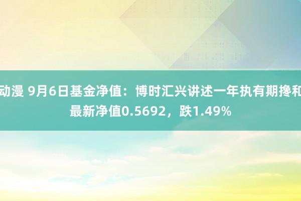 动漫 9月6日基金净值：博时汇兴讲述一年执有期搀和最新净值0.5692，跌1.49%