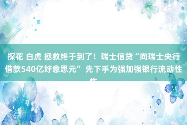 探花 白虎 拯救终于到了！瑞士信贷“向瑞士央行借款540亿好意思元” 先下手为强加强银行流动性