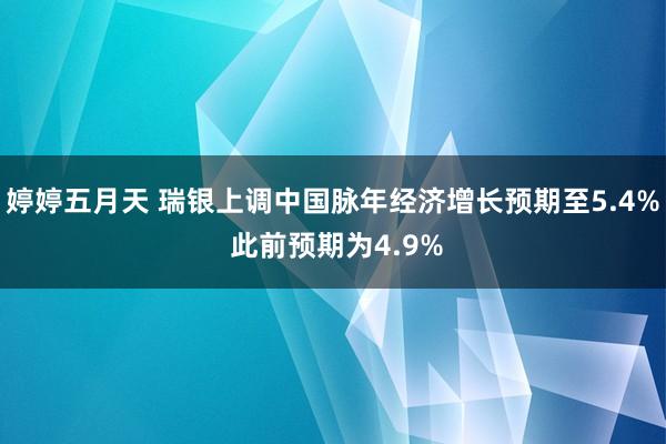 婷婷五月天 瑞银上调中国脉年经济增长预期至5.4% 此前预期为4.9%