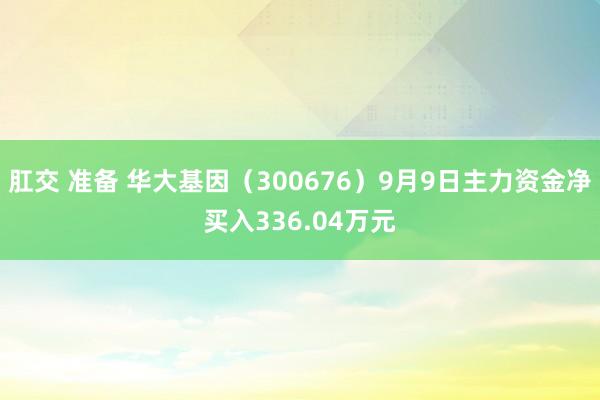 肛交 准备 华大基因（300676）9月9日主力资金净买入336.04万元