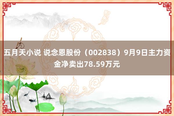 五月天小说 说念恩股份（002838）9月9日主力资金净卖出78.59万元