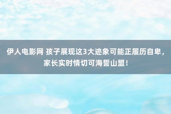 伊人电影网 孩子展现这3大迹象可能正履历自卑，家长实时情切可海誓山盟！