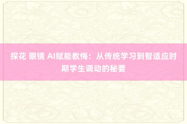 探花 眼镜 AI赋能教悔：从传统学习到智适应时期学生调动的秘要