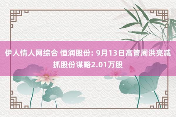 伊人情人网综合 恒润股份: 9月13日高管周洪亮减抓股份谋略2.01万股