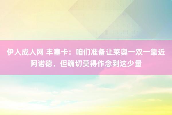 伊人成人网 丰塞卡：咱们准备让莱奥一双一靠近阿诺德，但确切莫得作念到这少量